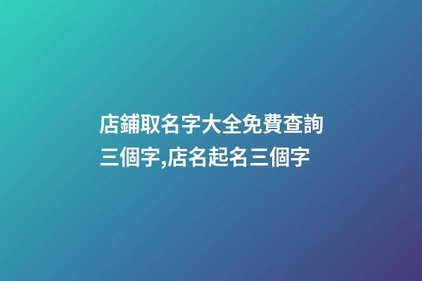 店鋪取名字大全免費查詢三個字,店名起名三個字
