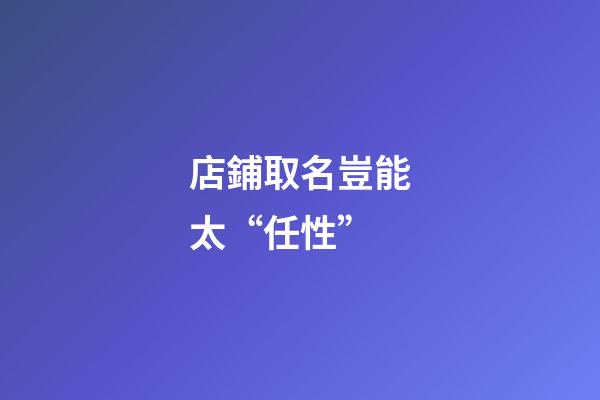 店鋪取名豈能太“任性”-第1張-店鋪起名-玄機派