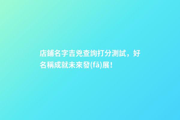 店鋪名字吉兇查詢打分測試，好名稱成就未來發(fā)展！-第1張-店鋪起名-玄機派