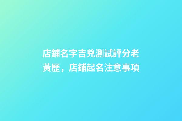 店鋪名字吉兇測試評分老黃歷，店鋪起名注意事項-第1張-店鋪起名-玄機派