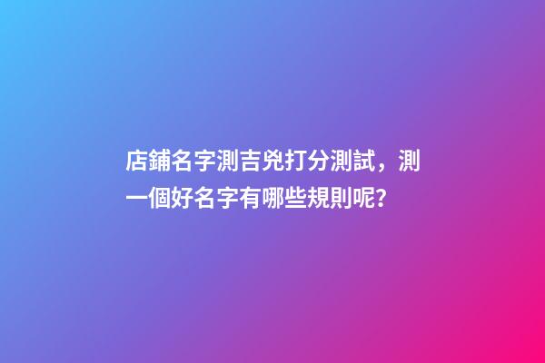 店鋪名字測吉兇打分測試，測一個好名字有哪些規則呢？-第1張-店鋪起名-玄機派