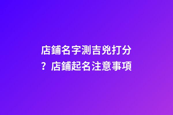 店鋪名字測吉兇打分？店鋪起名注意事項-第1張-店鋪起名-玄機派