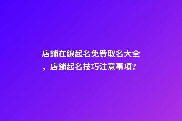 店鋪在線起名免費取名大全，店鋪起名技巧注意事項？-第1張-店鋪起名-玄機派