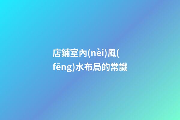 店鋪室內(nèi)風(fēng)水布局的常識
