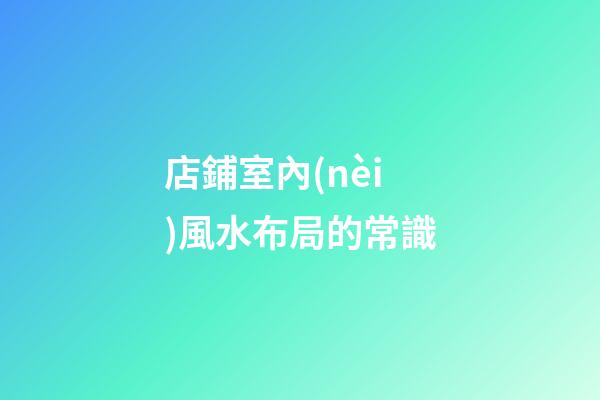 店鋪室內(nèi)風水布局的常識