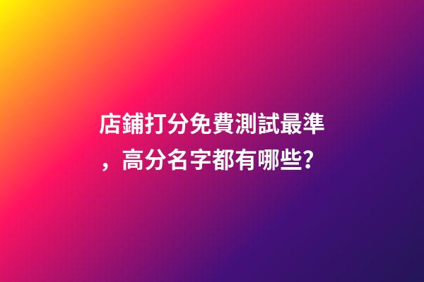 店鋪打分免費測試最準，高分名字都有哪些？-第1張-店鋪起名-玄機派