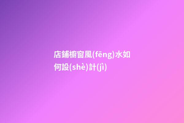 店鋪櫥窗風(fēng)水如何設(shè)計(jì)