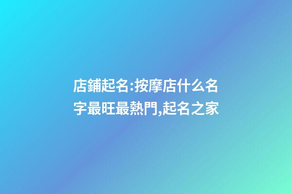店鋪起名:按摩店什么名字最旺最熱門,起名之家-第1張-店鋪起名-玄機派