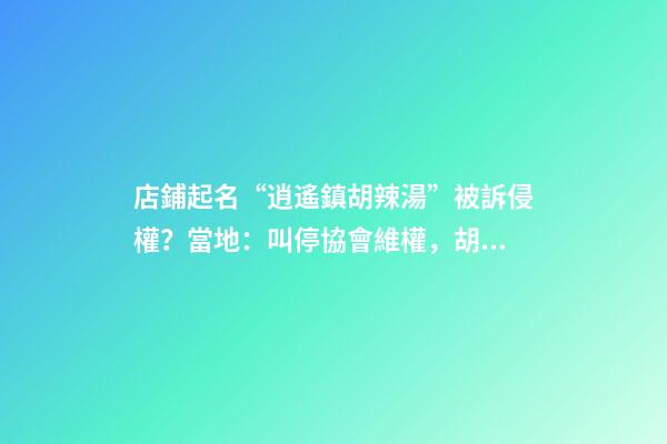 店鋪起名“逍遙鎮胡辣湯”被訴侵權？當地：叫停協會維權，胡辣湯是全國人民的-第1張-店鋪起名-玄機派