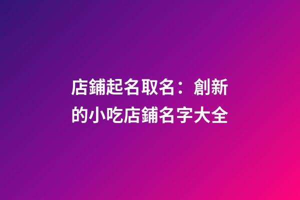 店鋪起名取名：創新的小吃店鋪名字大全-第1張-店鋪起名-玄機派