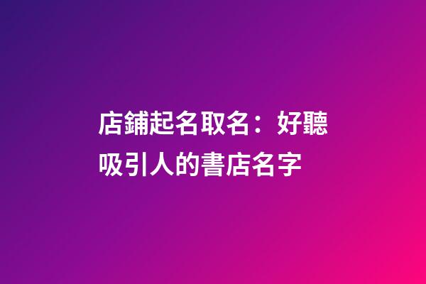 店鋪起名取名：好聽吸引人的書店名字-第1張-店鋪起名-玄機派