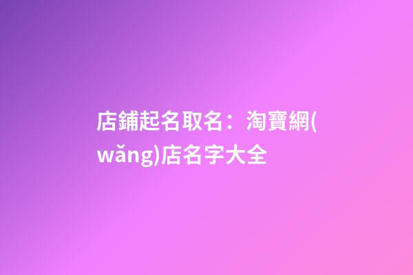 店鋪起名取名：淘寶網(wǎng)店名字大全-第1張-店鋪起名-玄機(jī)派