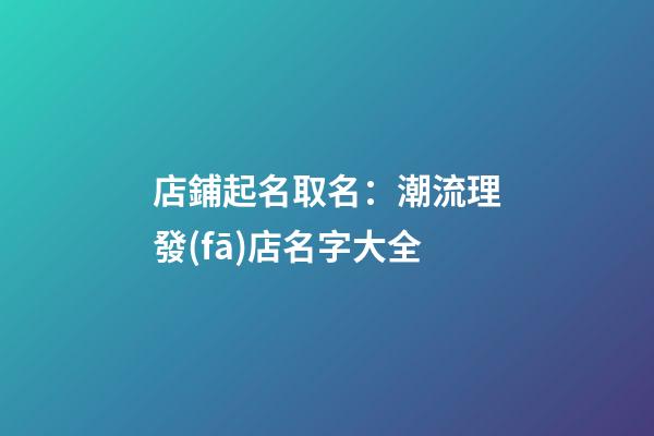 店鋪起名取名：潮流理發(fā)店名字大全-第1張-店鋪起名-玄機(jī)派