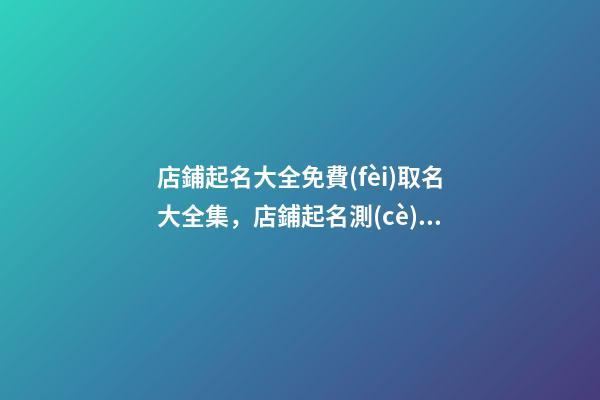 店鋪起名大全免費(fèi)取名大全集，店鋪起名測(cè)試打分？