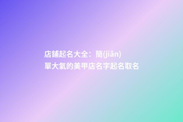 店鋪起名大全：簡(jiǎn)單大氣的美甲店名字起名取名-第1張-店鋪起名-玄機(jī)派