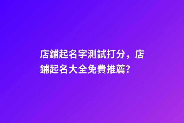 店鋪起名字測試打分，店鋪起名大全免費推薦？-第1張-店鋪起名-玄機派