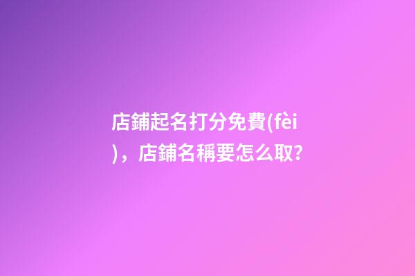 店鋪起名打分免費(fèi)，店鋪名稱要怎么?。?>
							</a>
						</div>
						<div   id=
