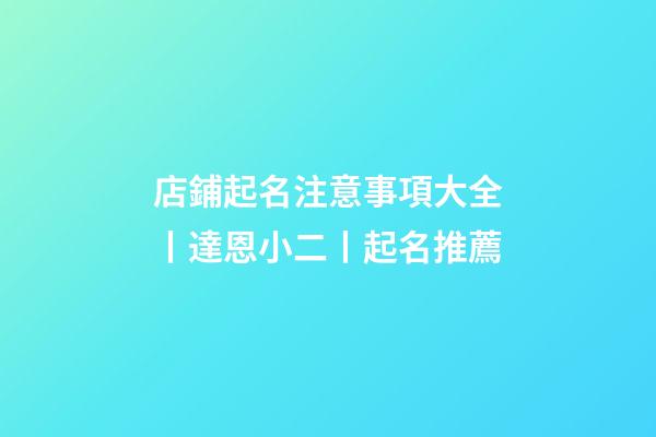 店鋪起名注意事項大全丨達恩小二丨起名推薦-第1張-店鋪起名-玄機派