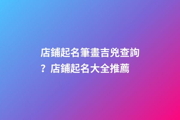 店鋪起名筆畫吉兇查詢？店鋪起名大全推薦-第1張-店鋪起名-玄機(jī)派