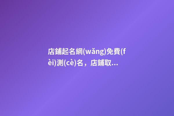 店鋪起名網(wǎng)免費(fèi)測(cè)名，店鋪取名有什么講究？-第1張-店鋪起名-玄機(jī)派