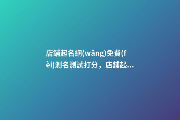 店鋪起名網(wǎng)免費(fèi)測名測試打分，店鋪起名名字推薦-第1張-店鋪起名-玄機(jī)派