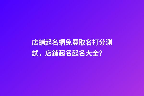 店鋪起名網免費取名打分測試，店鋪起名起名大全？-第1張-店鋪起名-玄機派
