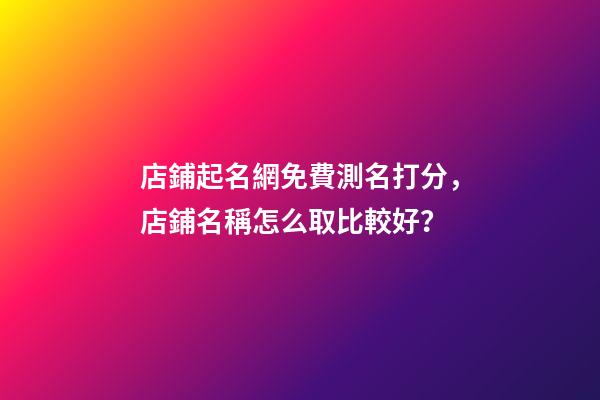 店鋪起名網免費測名打分，店鋪名稱怎么取比較好？