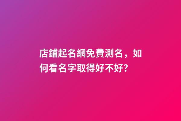 店鋪起名網免費測名，如何看名字取得好不好？-第1張-店鋪起名-玄機派