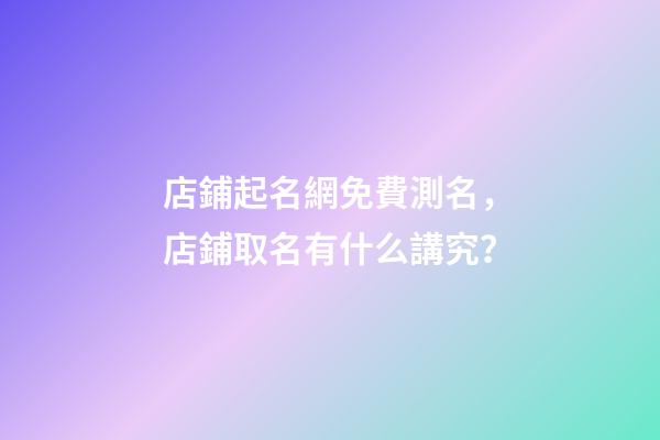 店鋪起名網免費測名，店鋪取名有什么講究？
