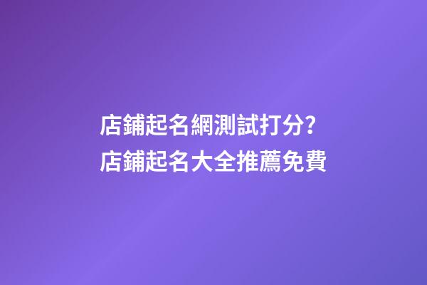 店鋪起名網測試打分？店鋪起名大全推薦免費