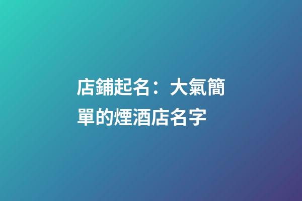 店鋪起名：大氣簡單的煙酒店名字-第1張-店鋪起名-玄機派