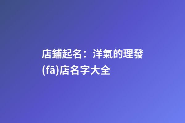店鋪起名：洋氣的理發(fā)店名字大全-第1張-店鋪起名-玄機(jī)派