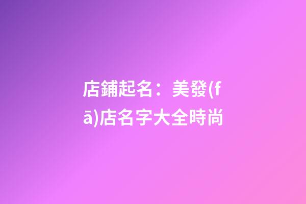 店鋪起名：美發(fā)店名字大全時尚-第1張-店鋪起名-玄機派