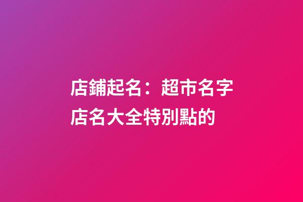 店鋪起名：超市名字店名大全特別點的-第1張-店鋪起名-玄機(jī)派