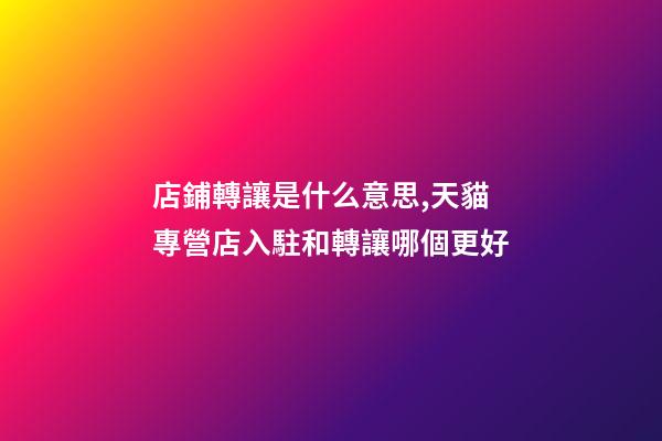 店鋪轉讓是什么意思,天貓專營店入駐和轉讓哪個更好-第1張-觀點-玄機派