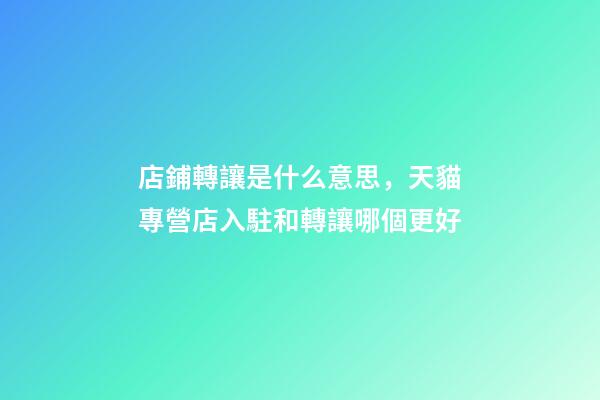 店鋪轉讓是什么意思，天貓專營店入駐和轉讓哪個更好-第1張-觀點-玄機派