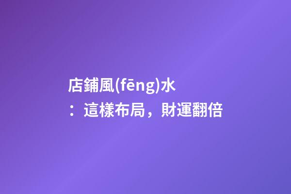 店鋪風(fēng)水：這樣布局，財運翻倍