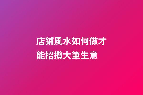 店鋪風水如何做才能招攬大筆生意