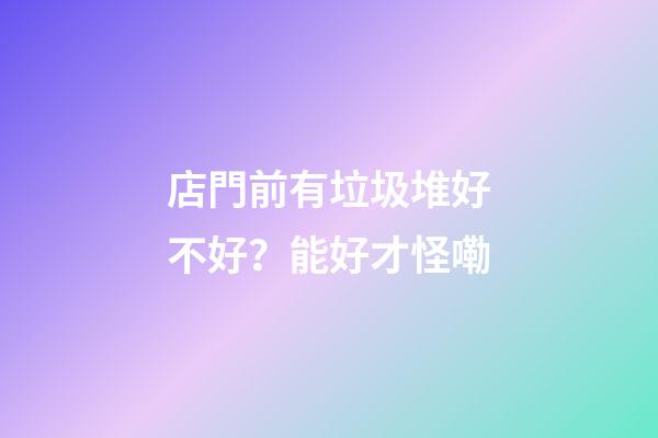 店門前有垃圾堆好不好？能好才怪嘞