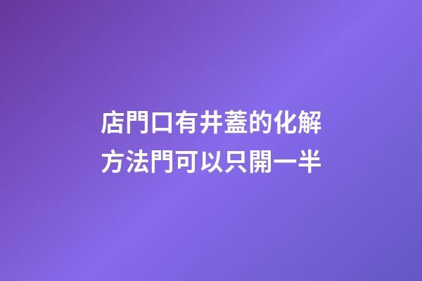 店門口有井蓋的化解方法?門可以只開一半