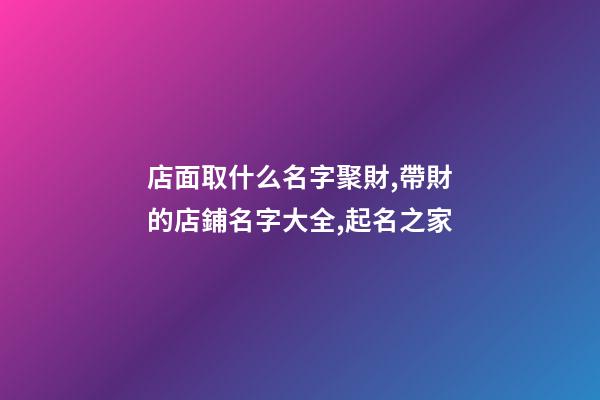 店面取什么名字聚財,帶財的店鋪名字大全,起名之家-第1張-店鋪起名-玄機派