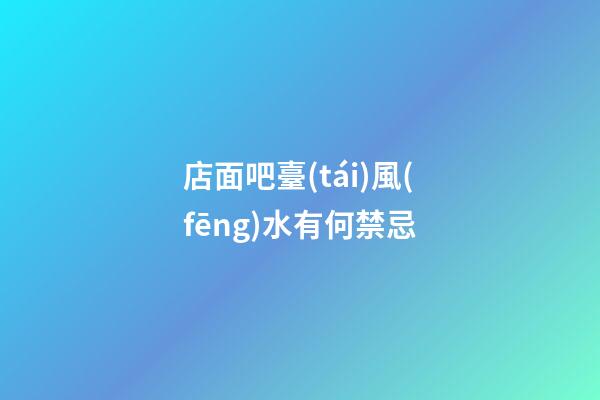 店面吧臺(tái)風(fēng)水有何禁忌