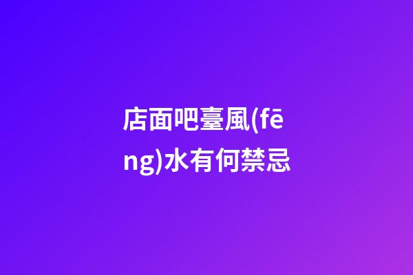 店面吧臺風(fēng)水有何禁忌
