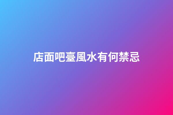 店面吧臺風水有何禁忌