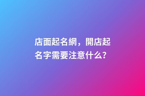 店面起名網，開店起名字需要注意什么？-第1張-店鋪起名-玄機派
