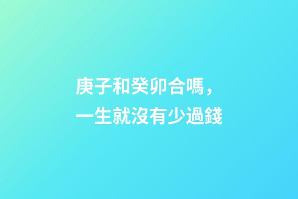 庚子和癸卯合嗎，一生就沒有少過錢-第1張-觀點-玄機派