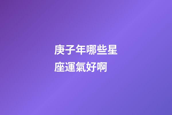 庚子年哪些星座運氣好啊-第1張-星座運勢-玄機派