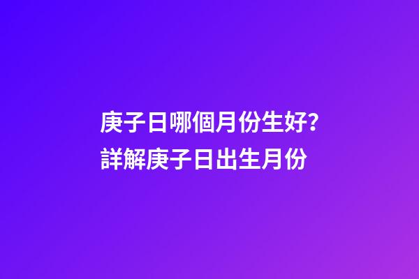 庚子日哪個月份生好？詳解庚子日出生月份