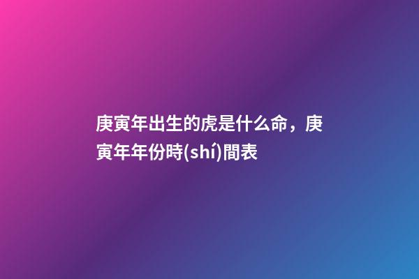 庚寅年出生的虎是什么命，庚寅年年份時(shí)間表
