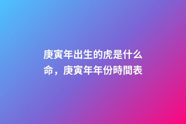 庚寅年出生的虎是什么命，庚寅年年份時間表